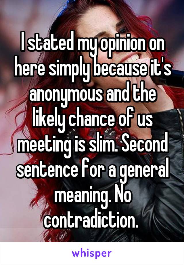 I stated my opinion on here simply because it's anonymous and the likely chance of us meeting is slim. Second sentence for a general meaning. No contradiction. 