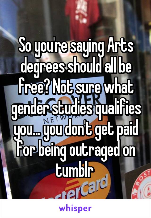 So you're saying Arts degrees should all be free? Not sure what gender studies qualifies you... you don't get paid for being outraged on tumblr 