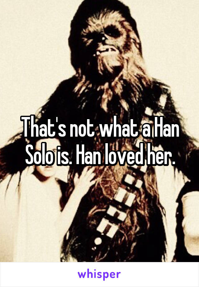 That's not what a Han Solo is. Han loved her.