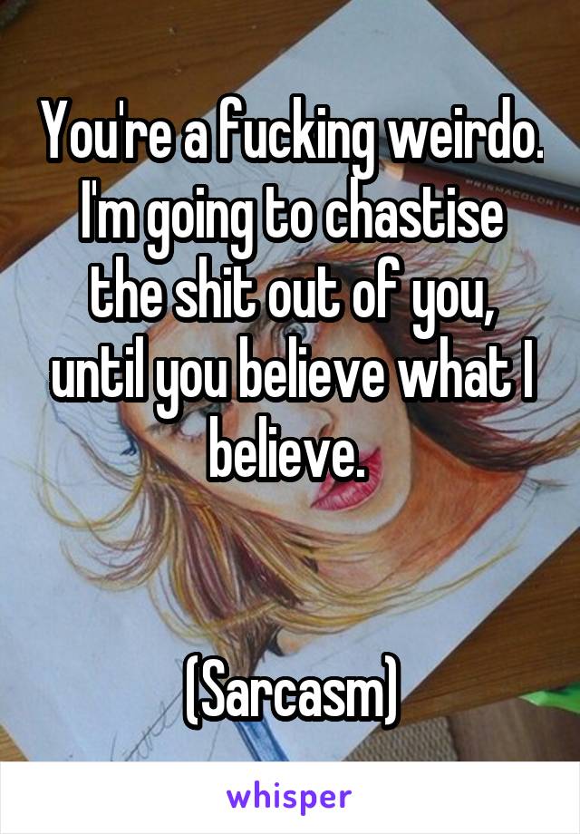 You're a fucking weirdo. I'm going to chastise the shit out of you, until you believe what I believe. 


(Sarcasm)