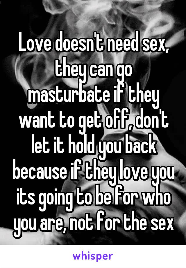 Love doesn't need sex, they can go masturbate if they want to get off, don't let it hold you back because if they love you its going to be for who you are, not for the sex