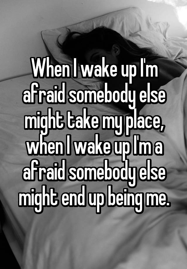 when-i-wake-up-i-m-afraid-somebody-else-might-take-my-place-when-i