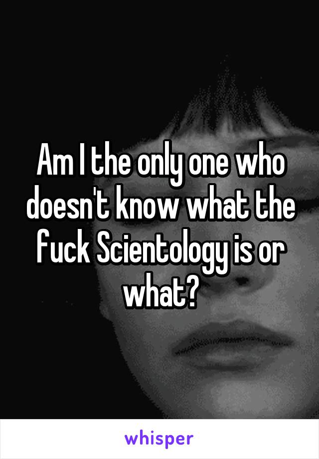 Am I the only one who doesn't know what the fuck Scientology is or what?