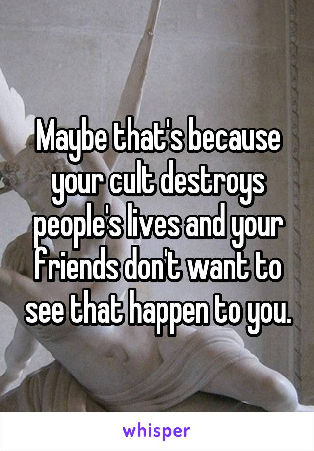 Maybe that's because your cult destroys people's lives and your friends don't want to see that happen to you.