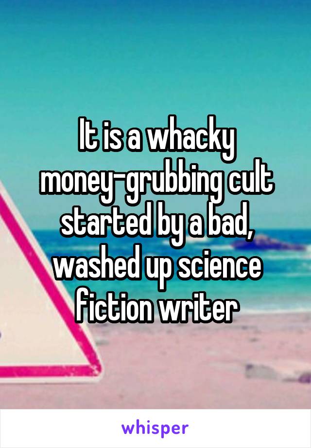 It is a whacky money-grubbing cult started by a bad, washed up science fiction writer