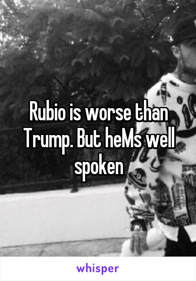 Rubio is worse than Trump. But heMs well spoken