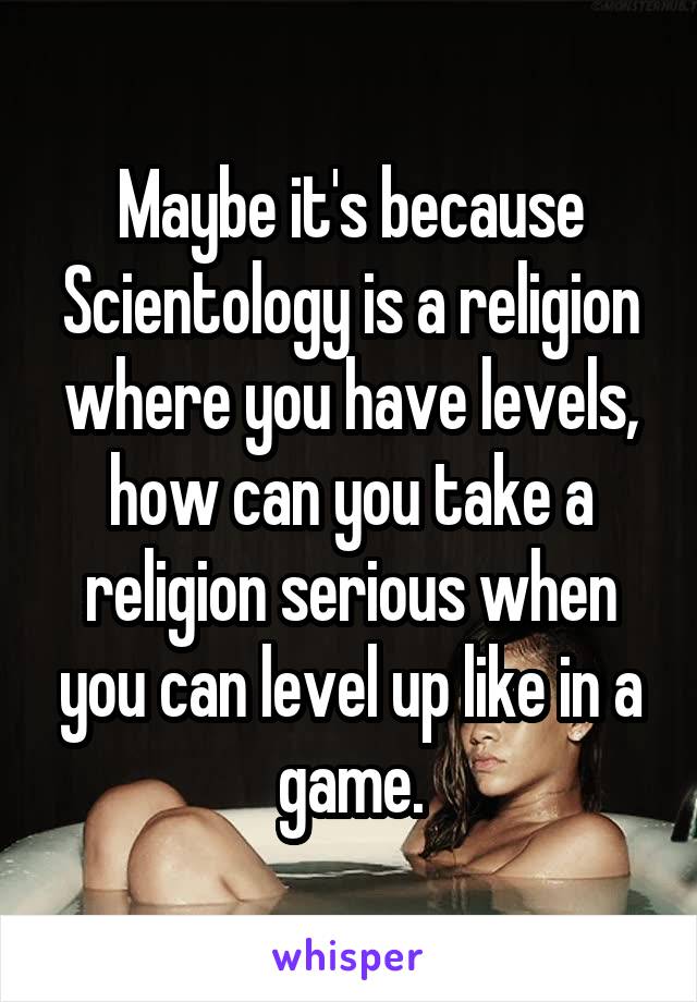 Maybe it's because Scientology is a religion where you have levels, how can you take a religion serious when you can level up like in a game.