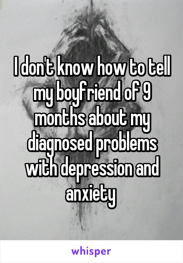I don't know how to tell my boyfriend of 9 months about my diagnosed problems with depression and anxiety 