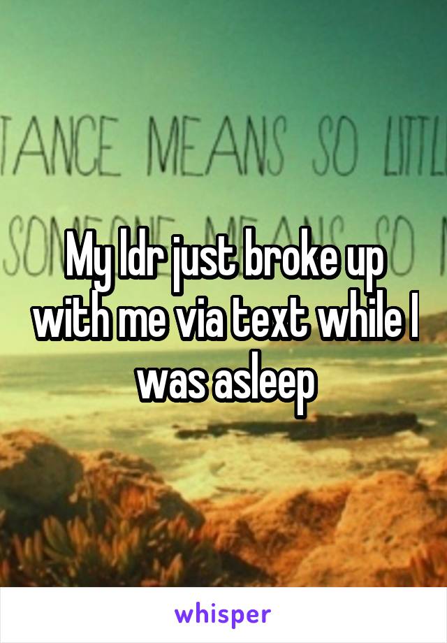 My ldr just broke up with me via text while I was asleep