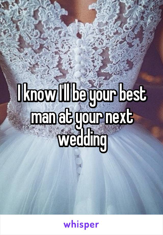 I know I'll be your best man at your next wedding