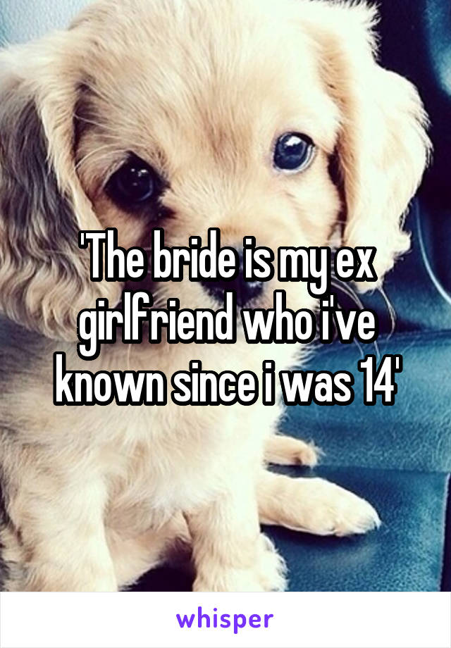 'The bride is my ex girlfriend who i've known since i was 14'