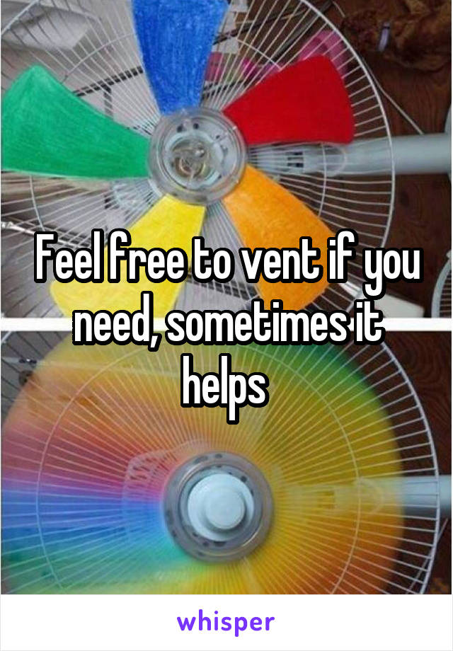 Feel free to vent if you need, sometimes it helps 