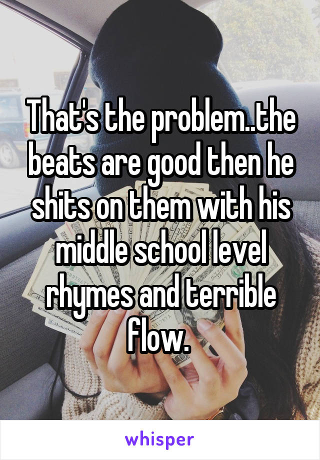 That's the problem..the beats are good then he shits on them with his middle school level rhymes and terrible flow. 