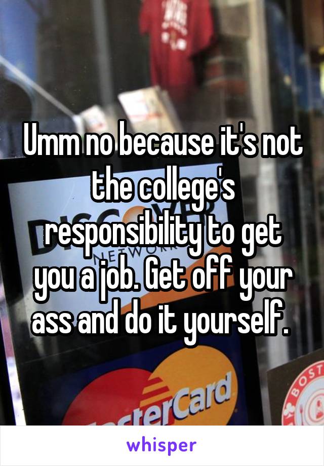 Umm no because it's not the college's responsibility to get you a job. Get off your ass and do it yourself. 