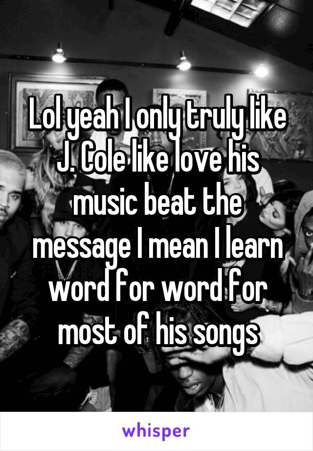 Lol yeah I only truly like J. Cole like love his music beat the message I mean I learn word for word for most of his songs