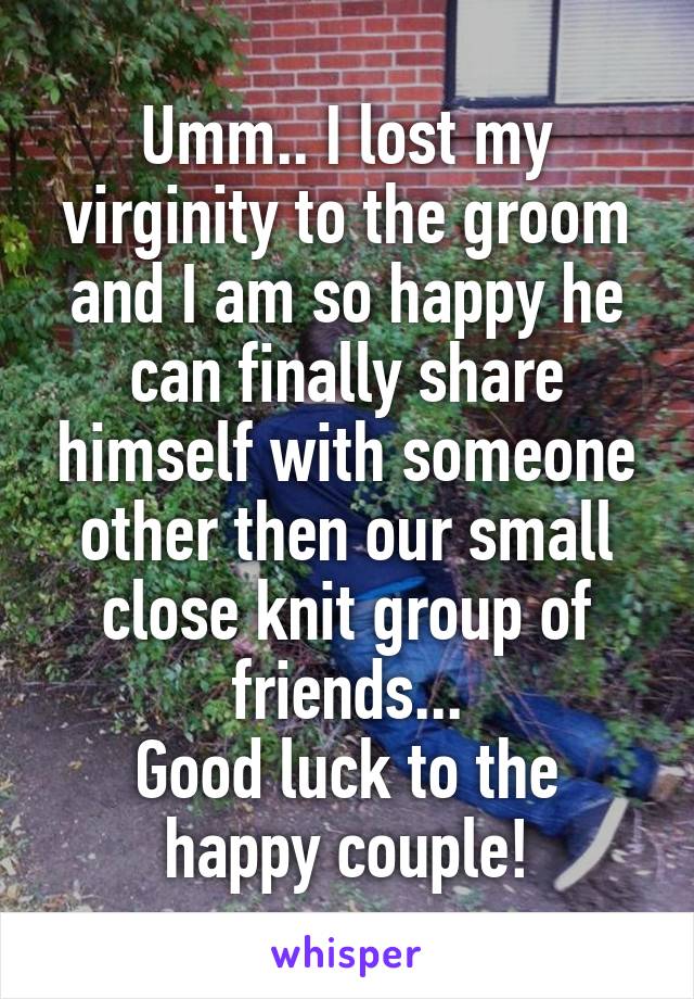 Umm.. I lost my virginity to the groom and I am so happy he can finally share himself with someone other then our small close knit group of friends...
Good luck to the happy couple!