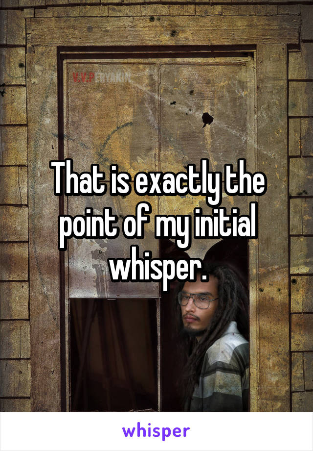 That is exactly the point of my initial whisper.