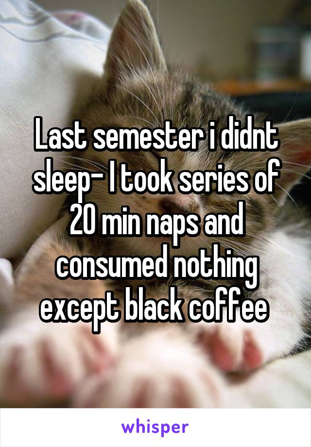 Last semester i didnt sleep- I took series of 20 min naps and consumed nothing except black coffee 