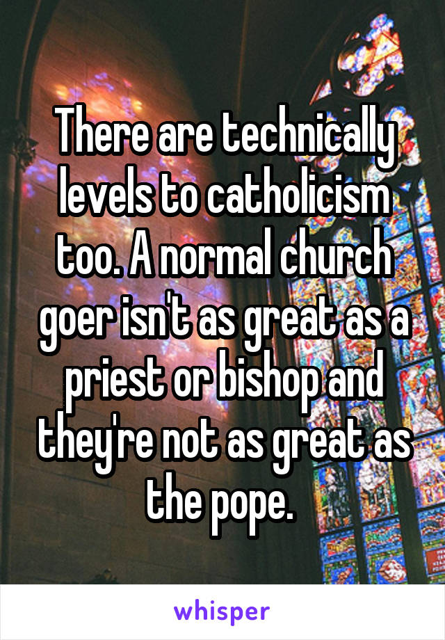 There are technically levels to catholicism too. A normal church goer isn't as great as a priest or bishop and they're not as great as the pope. 