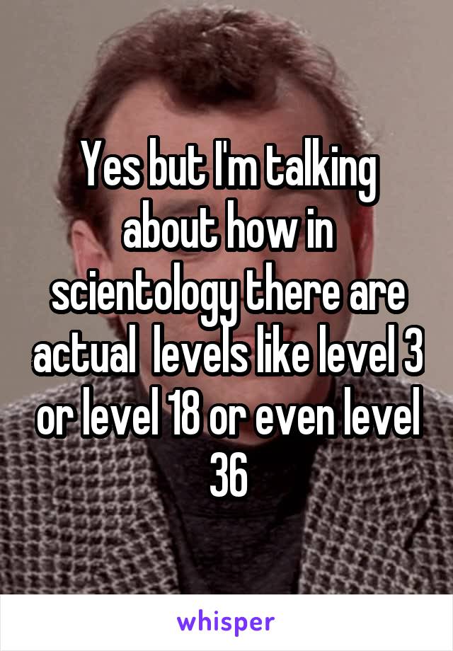 Yes but I'm talking about how in scientology there are actual  levels like level 3 or level 18 or even level 36