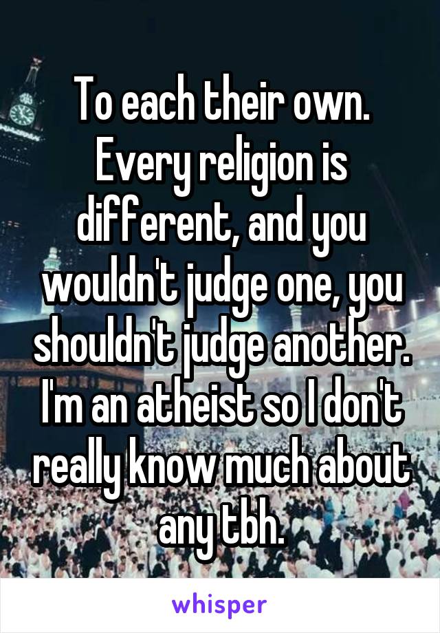 To each their own. Every religion is different, and you wouldn't judge one, you shouldn't judge another. I'm an atheist so I don't really know much about any tbh.