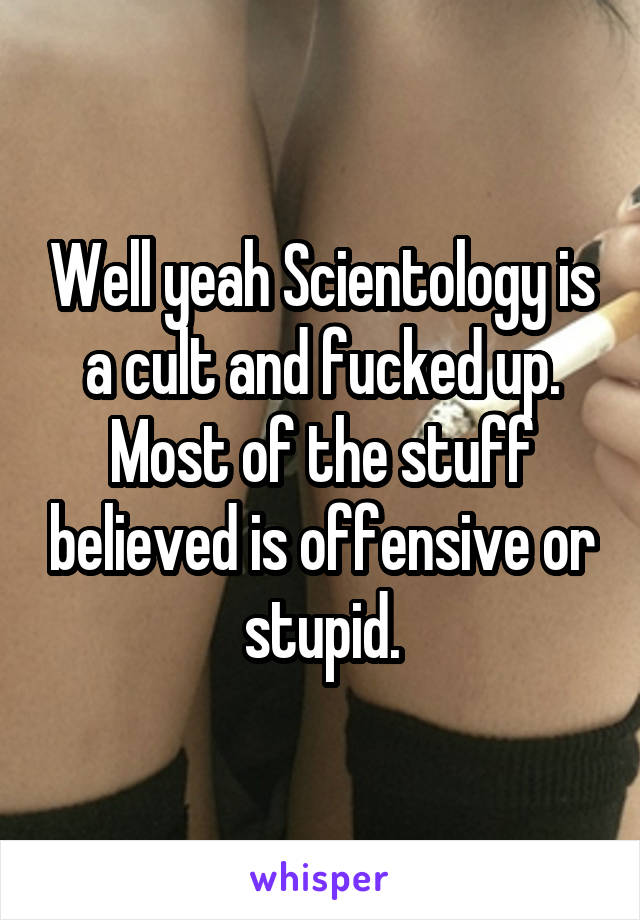 Well yeah Scientology is a cult and fucked up. Most of the stuff believed is offensive or stupid.