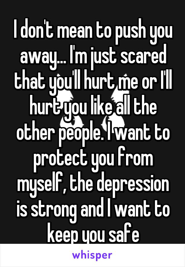 I don't mean to push you away... I'm just scared that you'll hurt me or I'll hurt you like all the other people. I want to protect you from myself, the depression is strong and I want to keep you safe