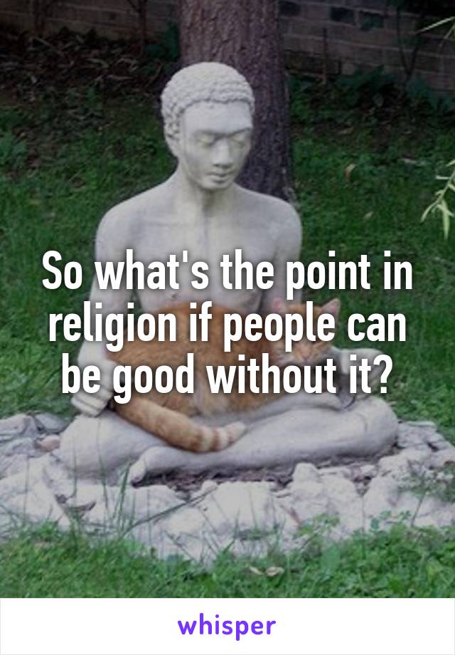 So what's the point in religion if people can be good without it?