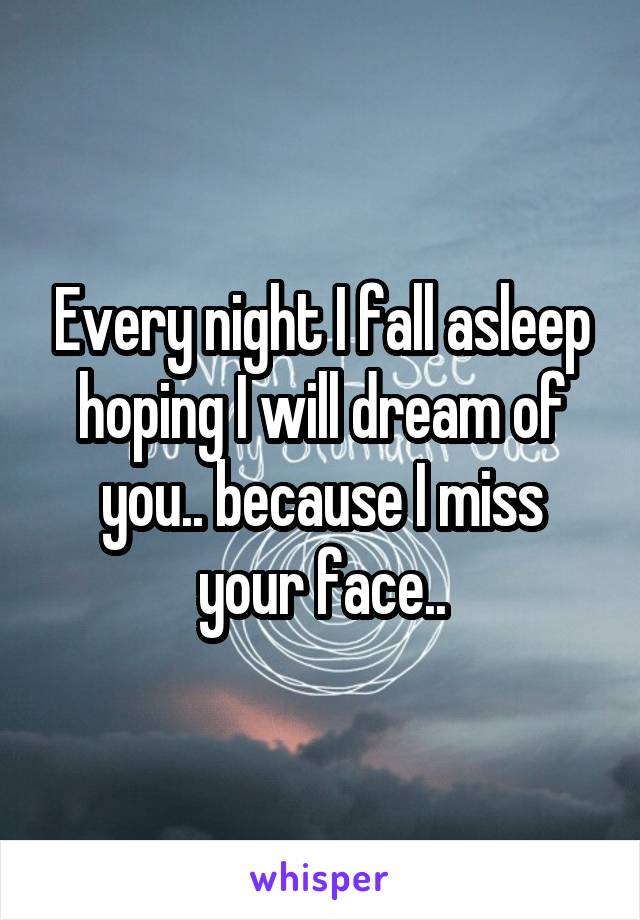 Every night I fall asleep hoping I will dream of you.. because I miss your face..