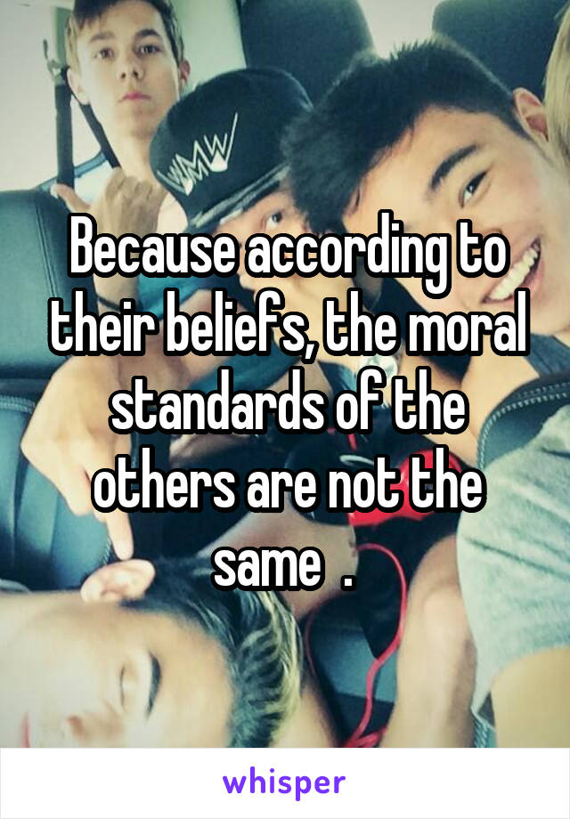 Because according to their beliefs, the moral standards of the others are not the same  . 