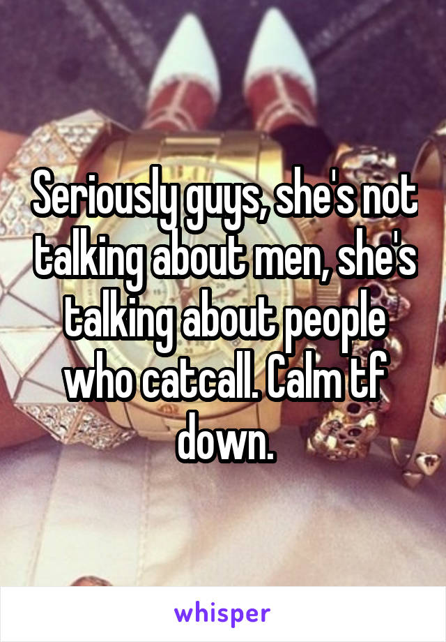 Seriously guys, she's not talking about men, she's talking about people who catcall. Calm tf down.