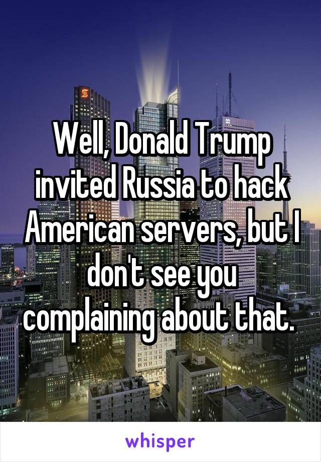 Well, Donald Trump invited Russia to hack American servers, but I don't see you complaining about that. 