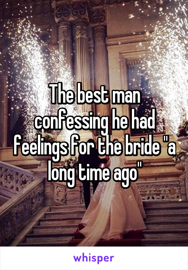 The best man confessing he had feelings for the bride "a long time ago"