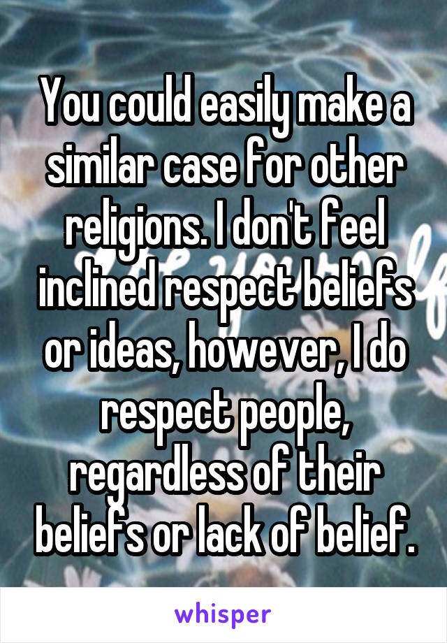 You could easily make a similar case for other religions. I don't feel inclined respect beliefs or ideas, however, I do respect people, regardless of their beliefs or lack of belief.