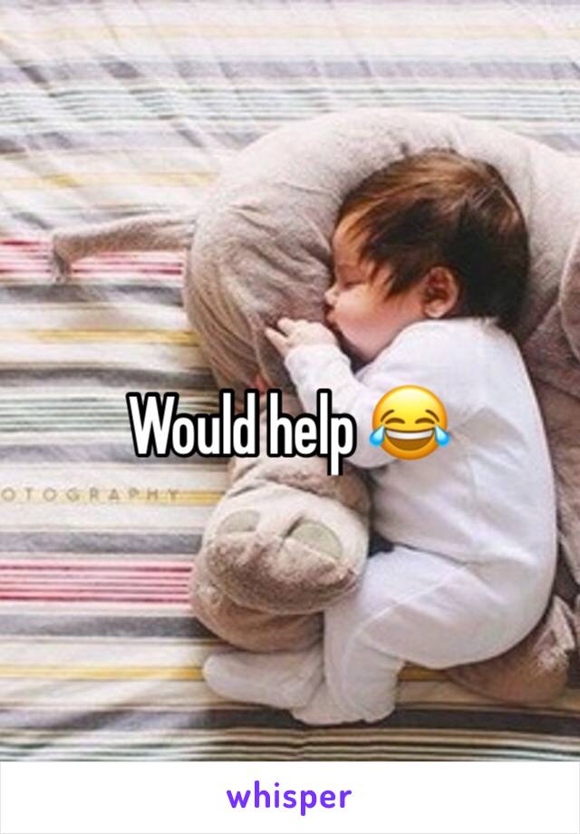 Would help 😂 