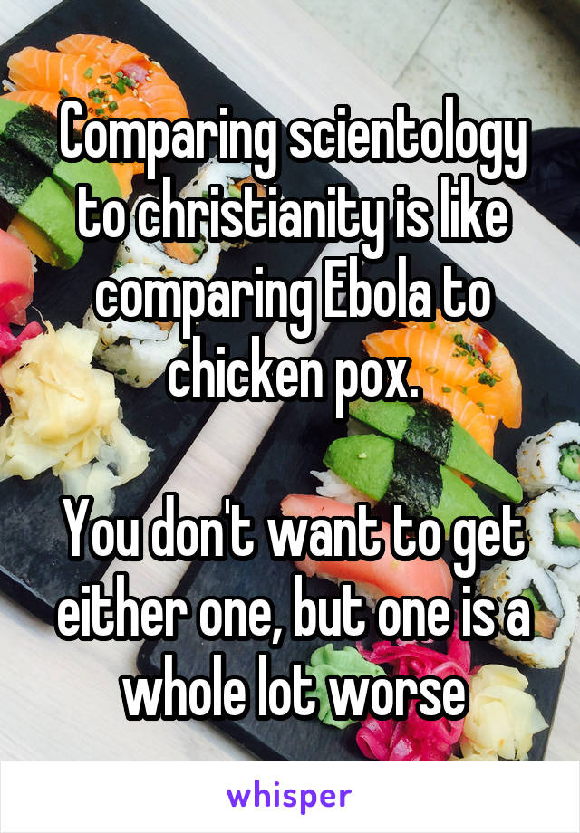 Comparing scientology to christianity is like comparing Ebola to chicken pox.

You don't want to get either one, but one is a whole lot worse