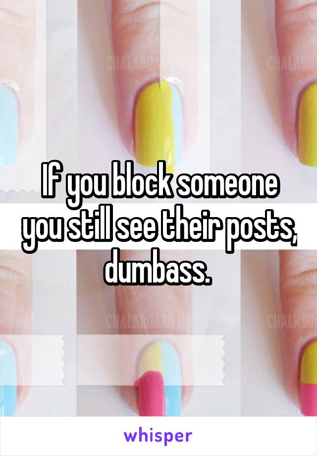 If you block someone you still see their posts, dumbass. 