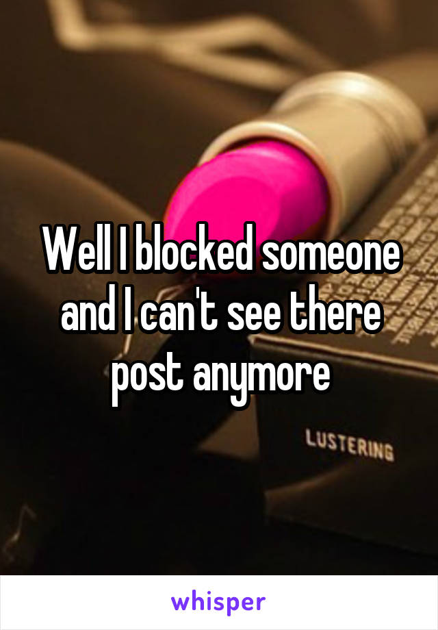 Well I blocked someone and I can't see there post anymore
