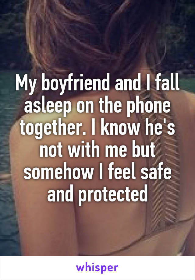 My boyfriend and I fall asleep on the phone together. I know he's not with me but somehow I feel safe and protected