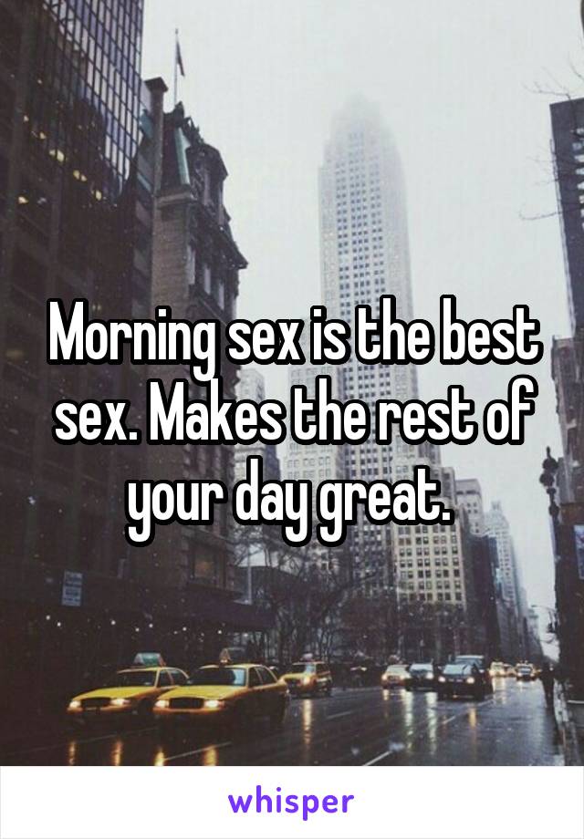 Morning sex is the best sex. Makes the rest of your day great. 