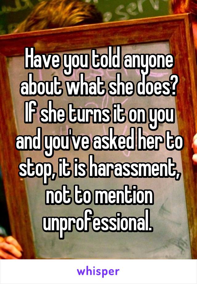 Have you told anyone about what she does? If she turns it on you and you've asked her to stop, it is harassment, not to mention unprofessional. 