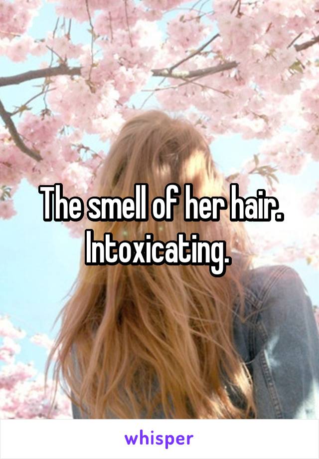 The smell of her hair. Intoxicating. 