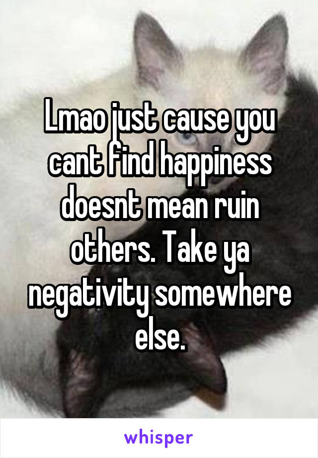 Lmao just cause you cant find happiness doesnt mean ruin others. Take ya negativity somewhere else.