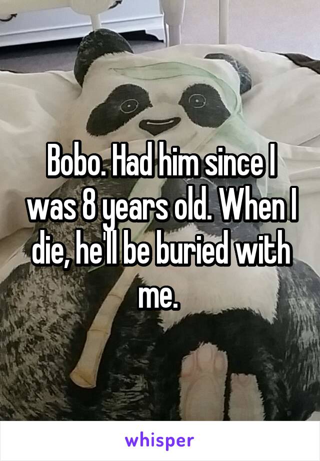 Bobo. Had him since I was 8 years old. When I die, he'll be buried with me. 