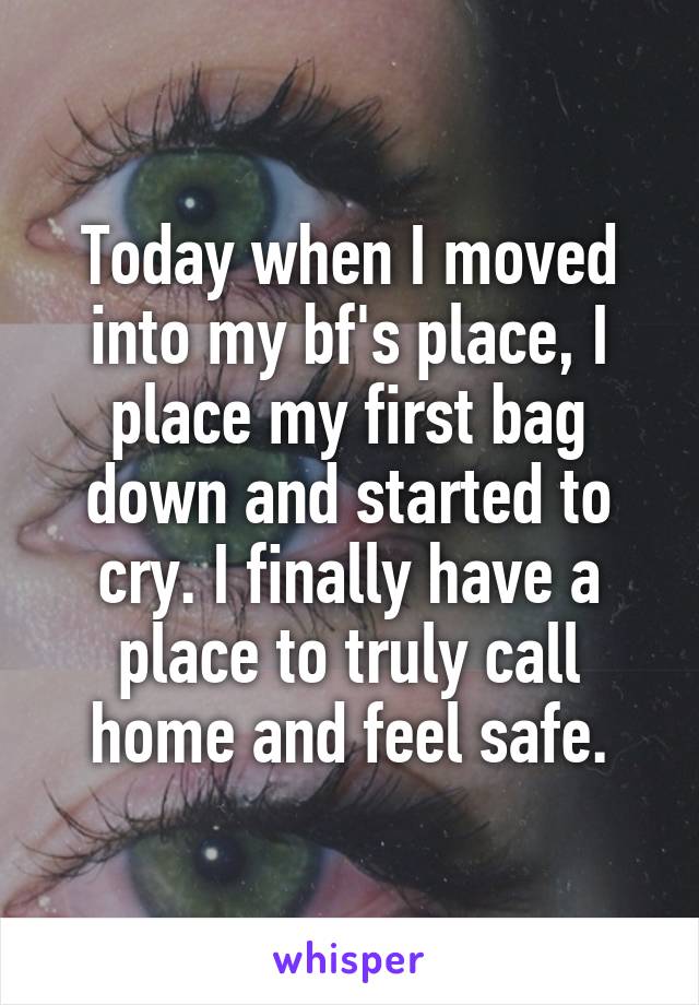 Today when I moved into my bf's place, I place my first bag down and started to cry. I finally have a place to truly call home and feel safe.