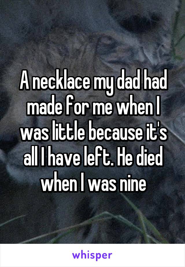 A necklace my dad had made for me when I was little because it's all I have left. He died when I was nine