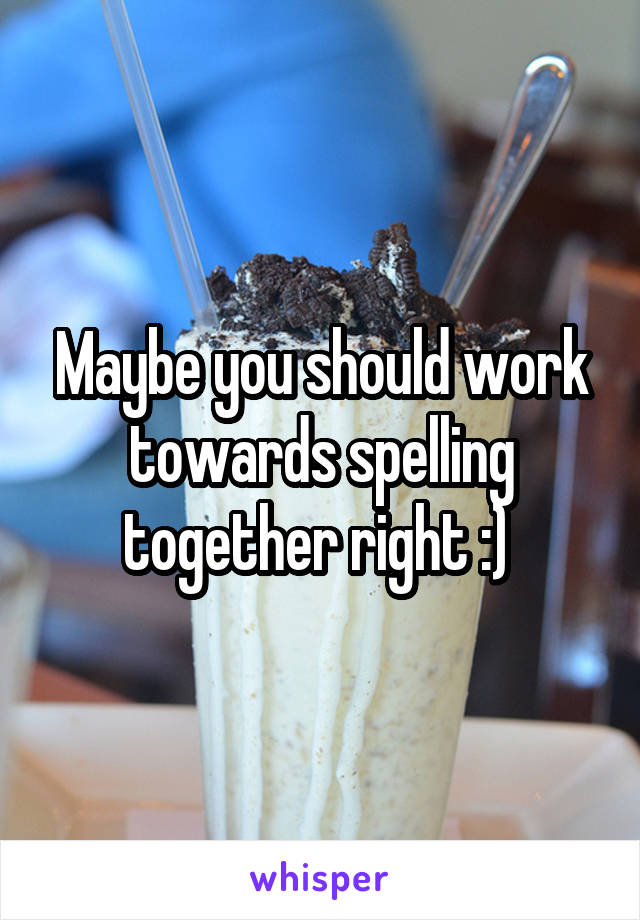 Maybe you should work towards spelling together right :) 