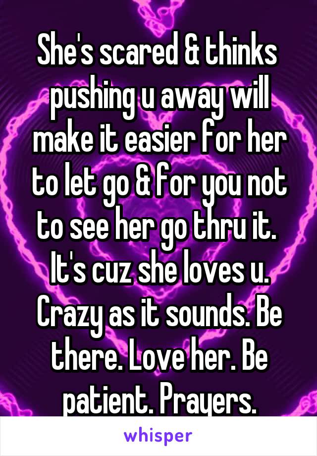 She's scared & thinks  pushing u away will make it easier for her to let go & for you not to see her go thru it.  It's cuz she loves u. Crazy as it sounds. Be there. Love her. Be patient. Prayers.