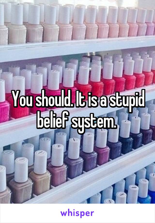 You should. It is a stupid belief system. 