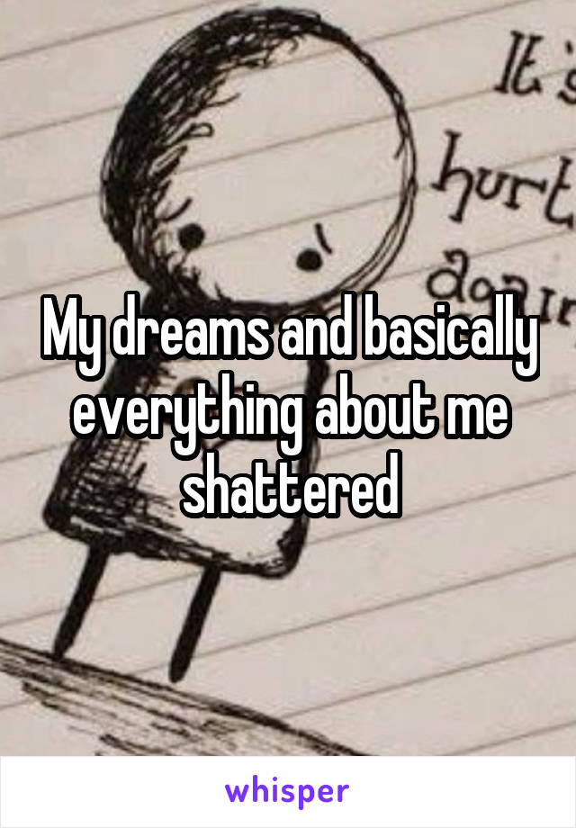 My dreams and basically everything about me shattered